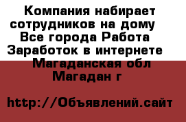 Компания набирает сотрудников на дому  - Все города Работа » Заработок в интернете   . Магаданская обл.,Магадан г.